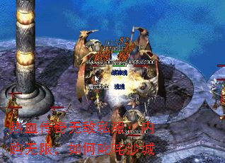 热血传奇无敌私服:内购无限,如何叱咤沙城 热血传奇无敌私服:内购无限,如何叱咤沙城