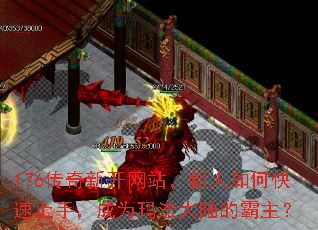 176传奇新开网站,新人如何快速上手,成为玛法大陆的霸主? 176传奇新开网站,新人如何快速上手,成为玛法大陆的霸主?