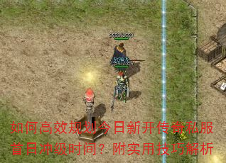 如何高效规划今日新开传奇私服首日冲级时间?附实用技巧解析 如何高效规划今日新开传奇私服首日冲级时间?附实用技巧解析