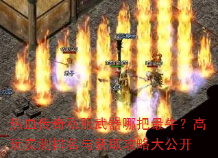 热血传奇私服武器哪把最牛?高玩实测排名与获取攻略大公开 热血传奇私服武器哪把最牛?高玩实测排名与获取攻略大公开