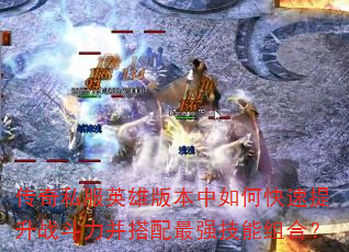 传奇私服英雄版本中如何快速提升战斗力并搭配最强技能组合? 传奇私服英雄版本中如何快速提升战斗力并搭配最强技能组合?