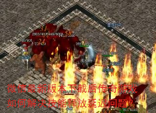微信最新版本下载后传奇游戏如何解决技能释放延迟问题? 微信最新版本下载后传奇游戏如何解决技能释放延迟问题?