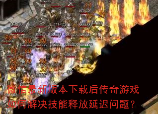 微信最新版本下载后传奇游戏如何解决技能释放延迟问题? 微信最新版本下载后传奇游戏如何解决技能释放延迟问题?