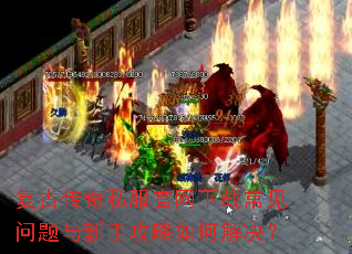 复古传奇私服官网下载常见问题与新手攻略如何解决? 复古传奇私服官网下载常见问题与新手攻略如何解决?