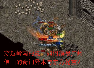 穿越岭南秘境:如何解锁广州佛山的奇门异术与东方秘宝? 穿越岭南秘境:如何解锁广州佛山的奇门异术与东方秘宝?