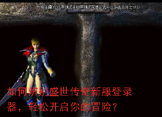 如何辨别盛世传奇新服登录器,轻松开启你的冒险? 如何辨别盛世传奇新服登录器,轻松开启你的冒险?